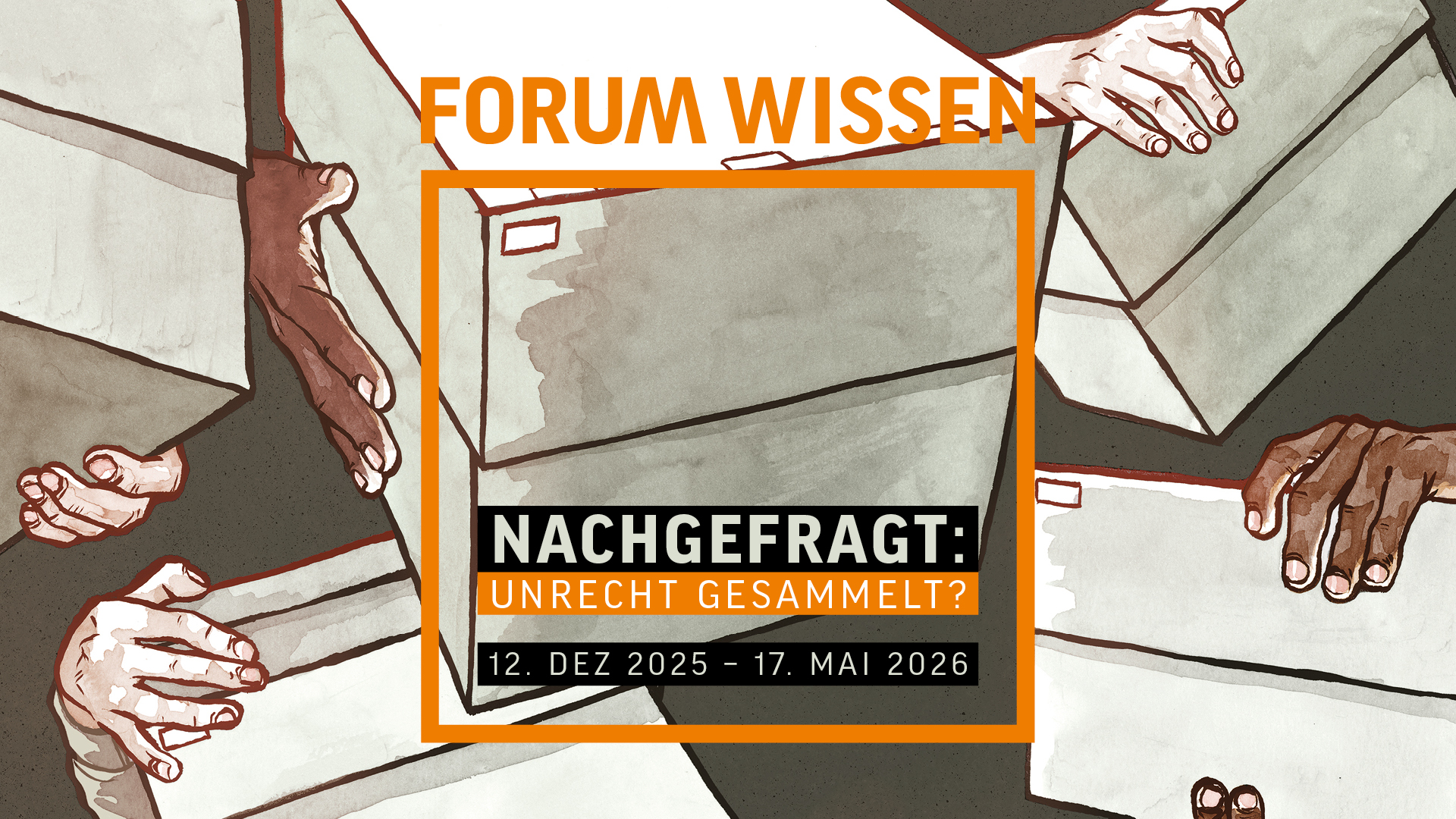 Eine kolorierte Zeichnung: Hände mit unterschiedlichen Hautfarben halten graue Archivkartons fest. Im Vordergrund ein orangenes Quadrat. Darüber stehe: Forum Wissen. Darin steht: Nachgefragt: Unrecht gesammelt? 12. Dez 2025-17. Mai 2026.
